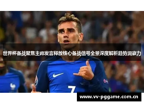 世界杯备战聚焦主帅发言释放核心备战信号全景深度解析趋势洞察力