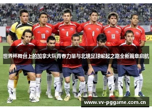世界杯舞台上的加拿大队青春力量与北境足球崛起之路全新篇章启航