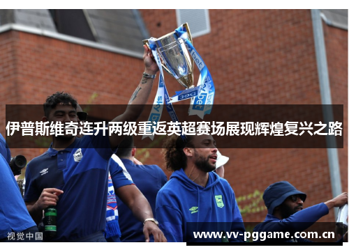 伊普斯维奇连升两级重返英超赛场展现辉煌复兴之路
