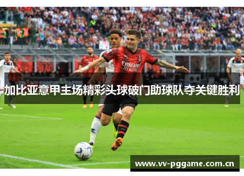 加比亚意甲主场精彩头球破门助球队夺关键胜利