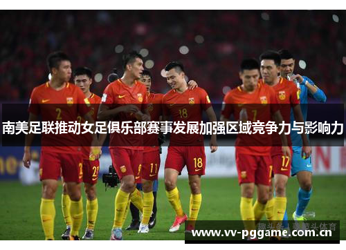 南美足联推动女足俱乐部赛事发展加强区域竞争力与影响力