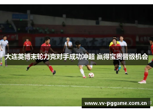 大连英博末轮力克对手成功冲超 赢得宝贵晋级机会